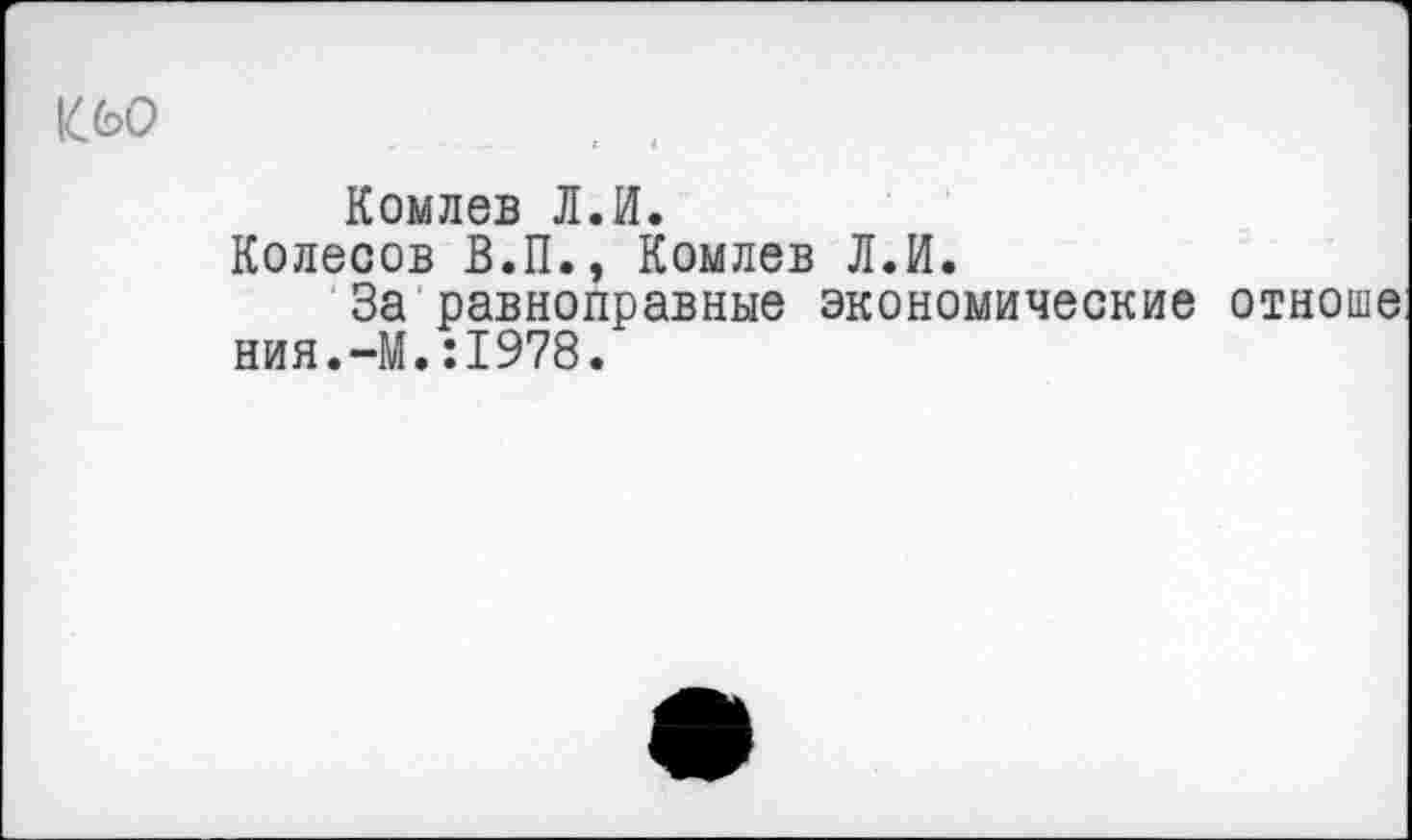 ﻿£60
Комлев Л.И.
Колесов В.П., Комлев Л.И.
За равноправные экономические отноше ния.-М.:1978.